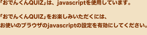 「おでんくんQUIZ」は、javascriptを使用しています。「おでんくんQUIZ」をお楽しみいただくには、お使いのブラウザのjavascriptの設定を有効にしてください。